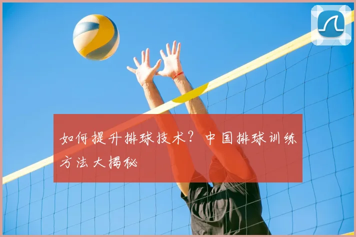 如何提升排球技术?中国排球训练方法大揭秘