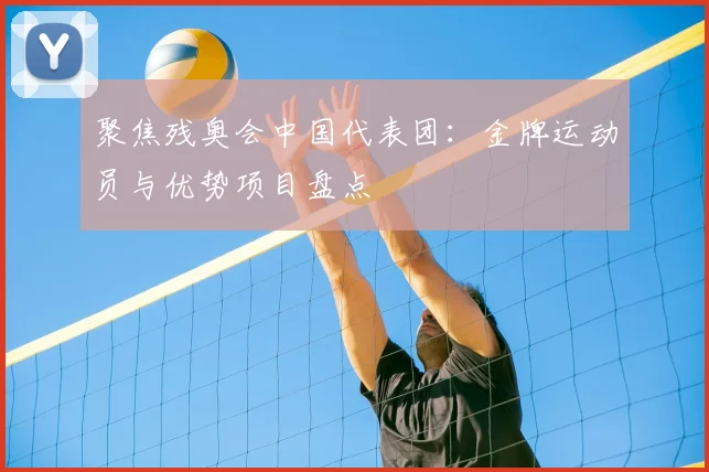 聚焦残奥会中国代表团：金牌运动员与优势项目盘点