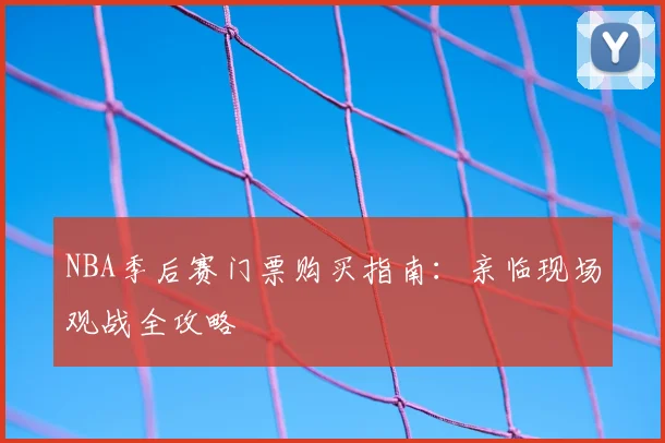 NBA季后赛门票购买指南:亲临现场观战全攻略