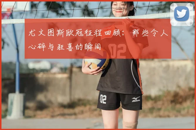 尤文图斯欧冠征程回顾：那些令人心碎与狂喜的瞬间