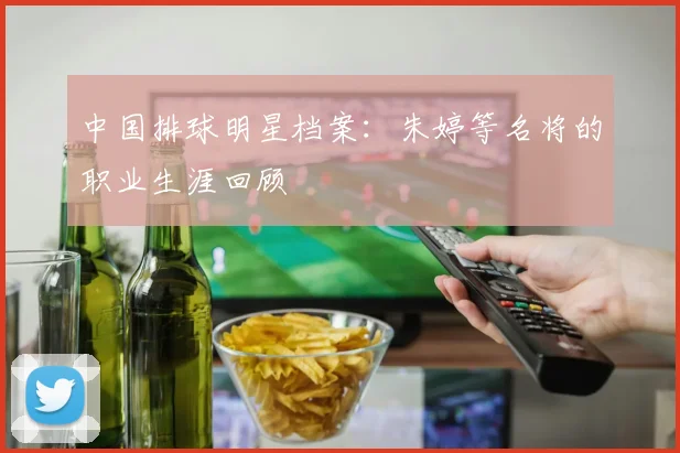 中国排球明星档案：朱婷等名将的职业生涯回顾