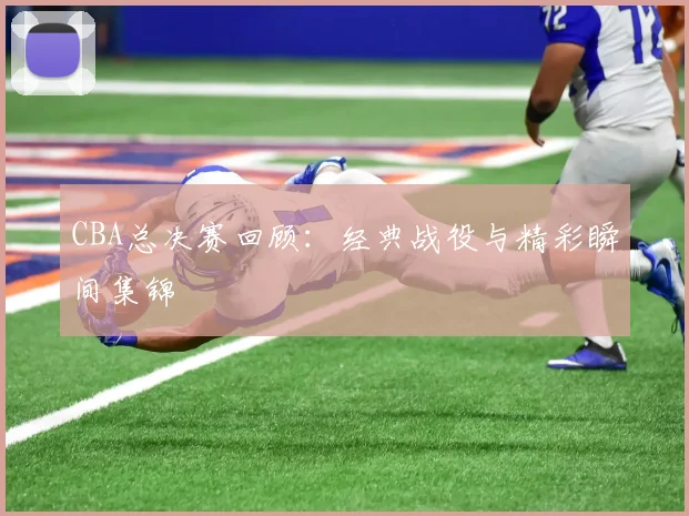 CBA总决赛回顾:经典战役与精彩瞬间集锦