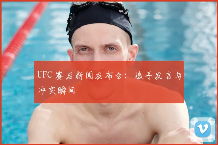 UFC 赛后新闻发布会：选手发言与冲突瞬间