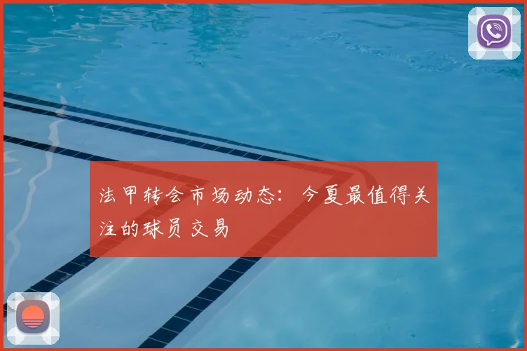 法甲转会市场动态:今夏最值得关注的球员交易