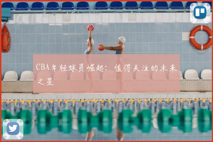 CBA年轻球员崛起:值得关注的未来之星