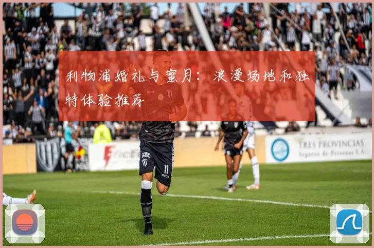 利物浦婚礼与蜜月:浪漫场地和独特体验推荐