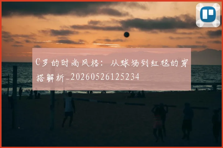 C罗的时尚风格：从球场到红毯的穿搭解析_20260526125234