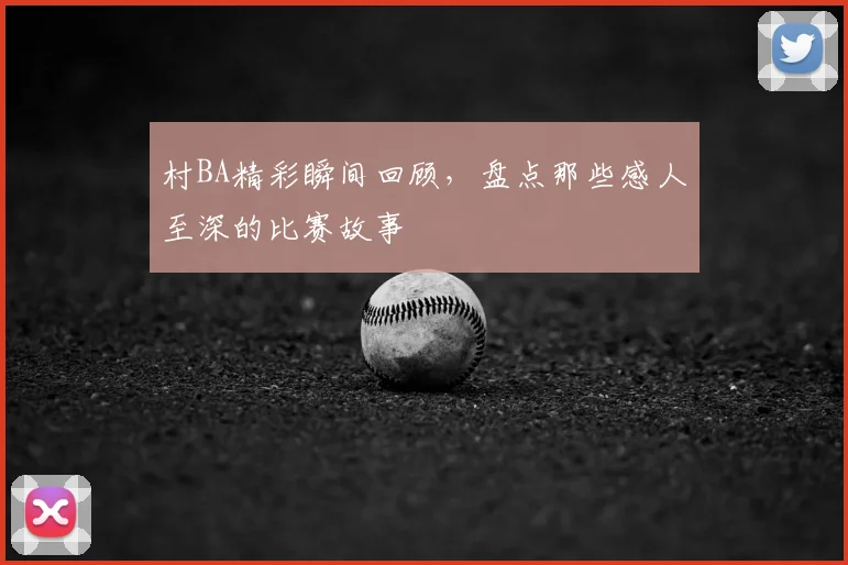 村BA精彩瞬间回顾，盘点那些感人至深的比赛故事