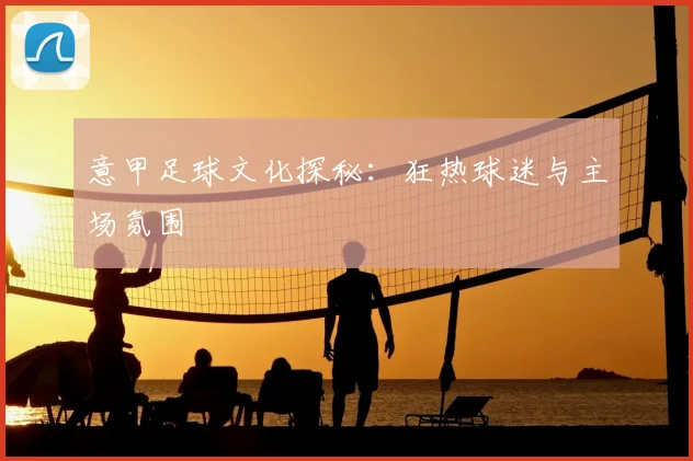 意甲足球文化探秘:狂热球迷与主场氛围