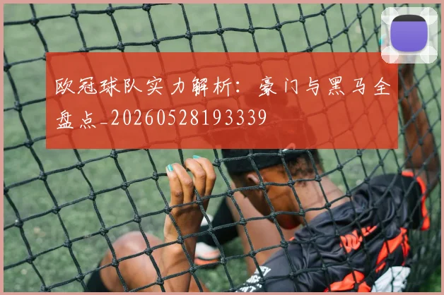 欧冠球队实力解析：豪门与黑马全盘点_20260528193339