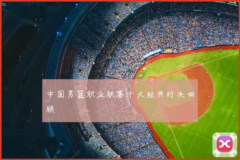 中国男篮职业联赛十大经典对决回顾