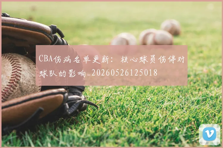 CBA伤病名单更新：核心球员伤停对球队的影响_20260526125018