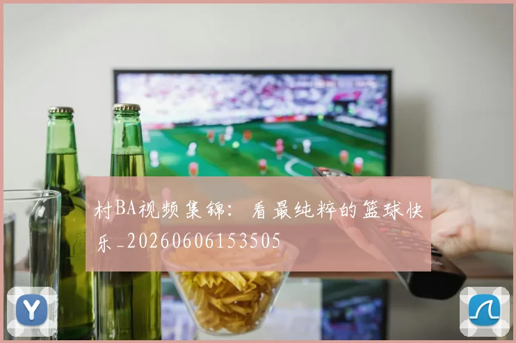 村BA视频集锦：看最纯粹的篮球快乐_20260606153505