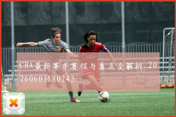 CBA最新赛季赛程与看点全解析_20260603180243