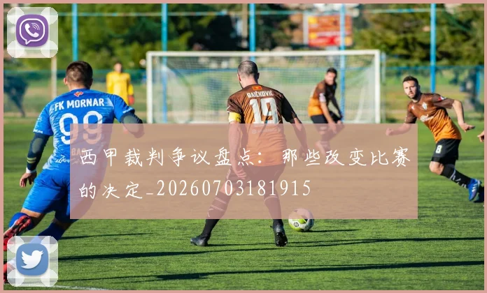 西甲裁判争议盘点：那些改变比赛的决定_20260703181915