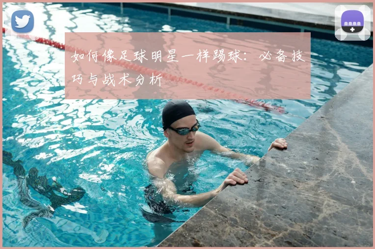 如何像足球明星一样踢球:必备技巧与战术分析
