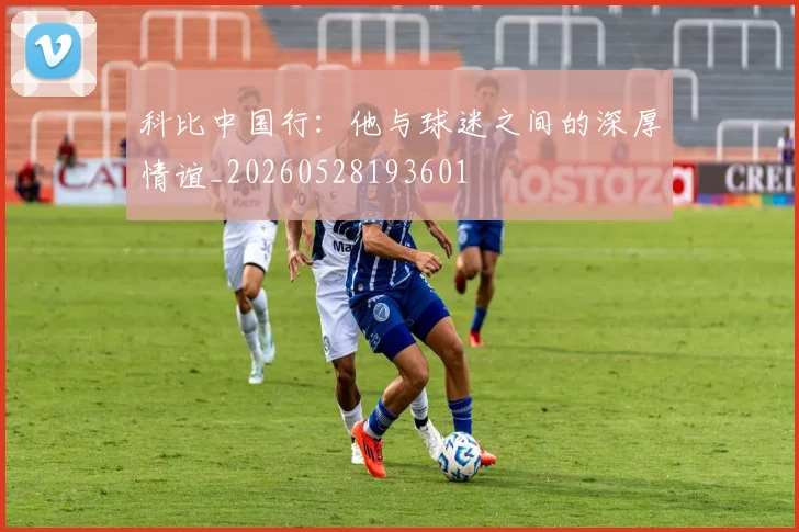 科比中国行:他与球迷之间的深厚情谊_20260528193601
