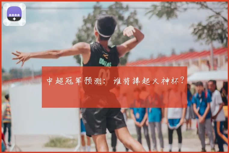 中超冠军预测：谁将捧起火神杯？