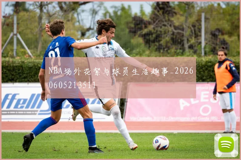 NBA场外花絮与球员生活趣事_20260605213511