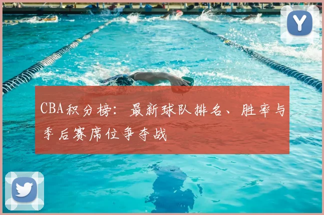 CBA积分榜:最新球队排名、胜率与季后赛席位争夺战