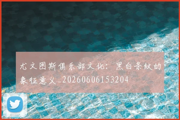 尤文图斯俱乐部文化：黑白条纹的象征意义_20260606153204