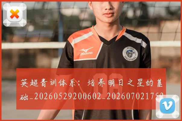 英超青训体系：培养明日之星的基础_20260529200602_20260702175216