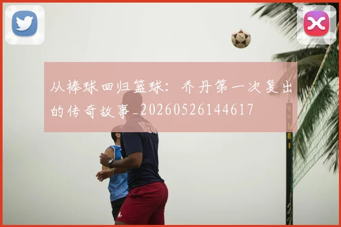 从棒球回归篮球：乔丹第一次复出的传奇故事_20260526144617
