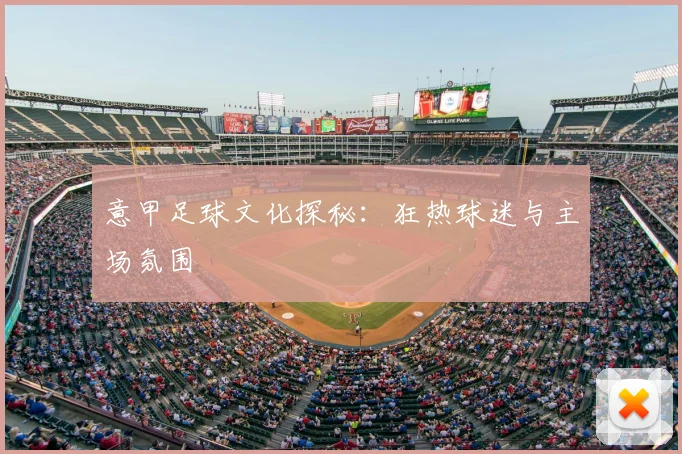 意甲足球文化探秘:狂热球迷与主场氛围
