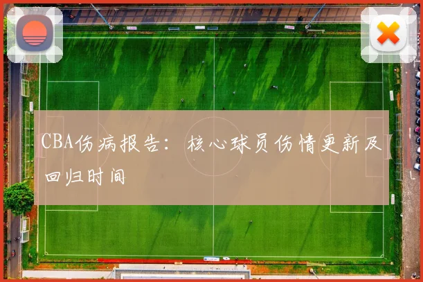 CBA伤病报告：核心球员伤情更新及回归时间