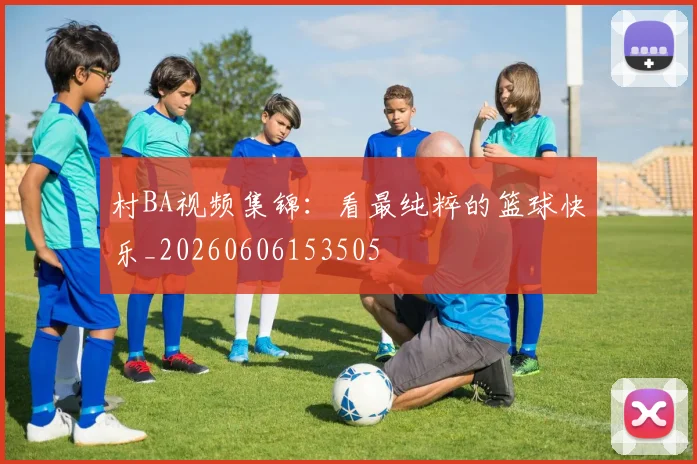 村BA视频集锦:看最纯粹的篮球快乐_20260606153505