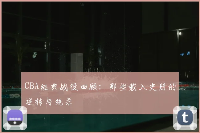 CBA经典战役回顾:那些载入史册的逆转与绝杀
