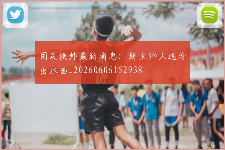 国足换帅最新消息:新主帅人选浮出水面_20260606152938