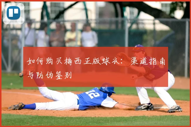 如何购买梅西正版球衣:渠道指南与防伪鉴别