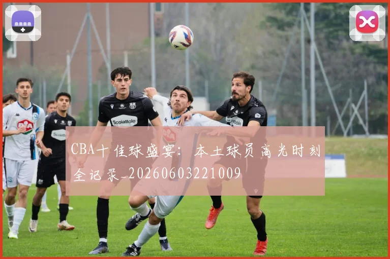 CBA十佳球盛宴:本土球员高光时刻全记录_20260603221009