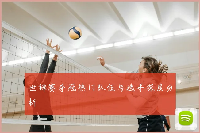 世锦赛夺冠热门队伍与选手深度分析