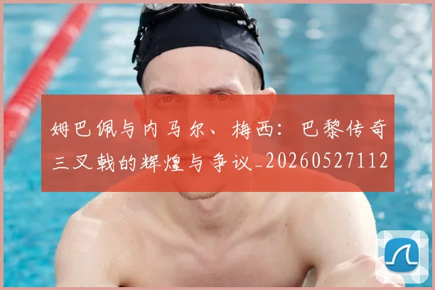 姆巴佩与内马尔、梅西：巴黎传奇三叉戟的辉煌与争议_20260527112120