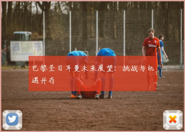 巴黎圣日耳曼未来展望:挑战与机遇并存