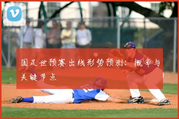 国足世预赛出线形势预测:概率与关键节点