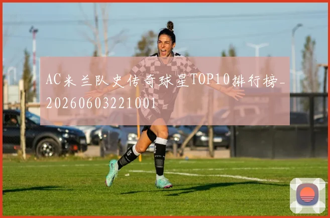 AC米兰队史传奇球星TOP10排行榜_20260603221001