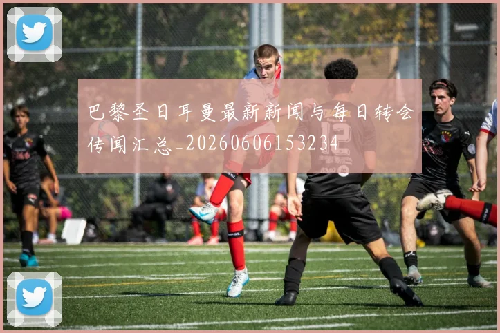 巴黎圣日耳曼最新新闻与每日转会传闻汇总_20260606153234