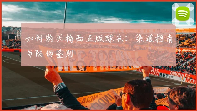 如何购买梅西正版球衣:渠道指南与防伪鉴别