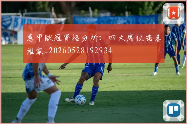 意甲欧冠资格分析:四大席位花落谁家_20260528192934
