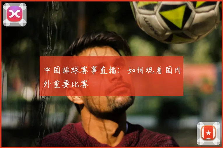中国排球赛事直播：如何观看国内外重要比赛