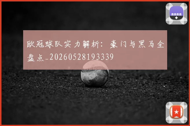 欧冠球队实力解析:豪门与黑马全盘点_20260528193339