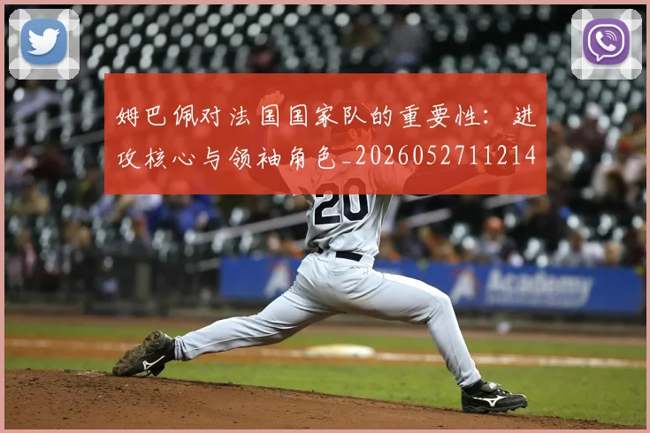 姆巴佩对法国国家队的重要性：进攻核心与领袖角色_20260527112143