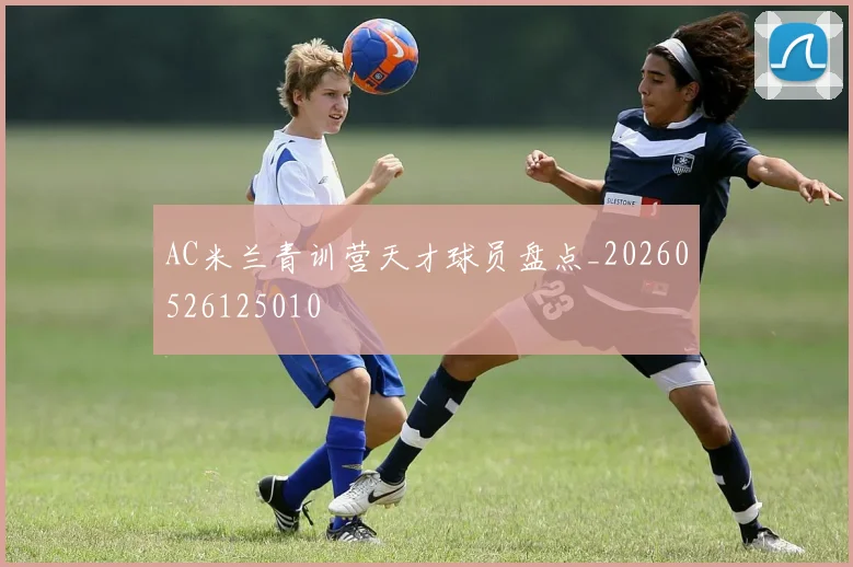 AC米兰青训营天才球员盘点_20260526125010