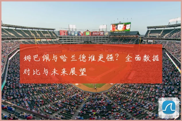 姆巴佩与哈兰德谁更强？全面数据对比与未来展望