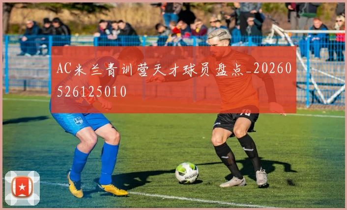 AC米兰青训营天才球员盘点_20260526125010