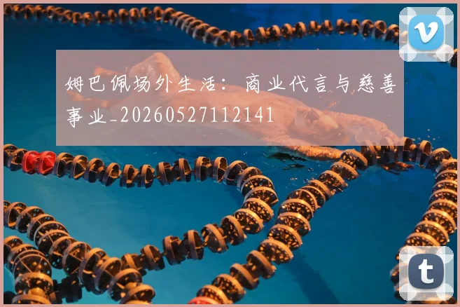 姆巴佩场外生活:商业代言与慈善事业_20260527112141