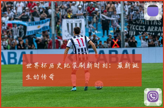 世界杯历史纪录刷新时刻：最新诞生的传奇